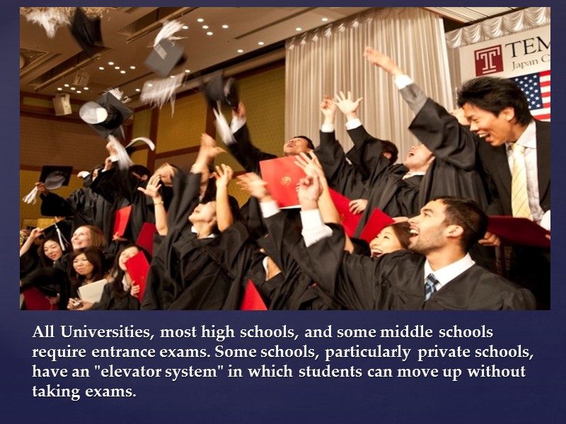 All Universities, most high schools, and some middle schools require entrance exams. Some schools,